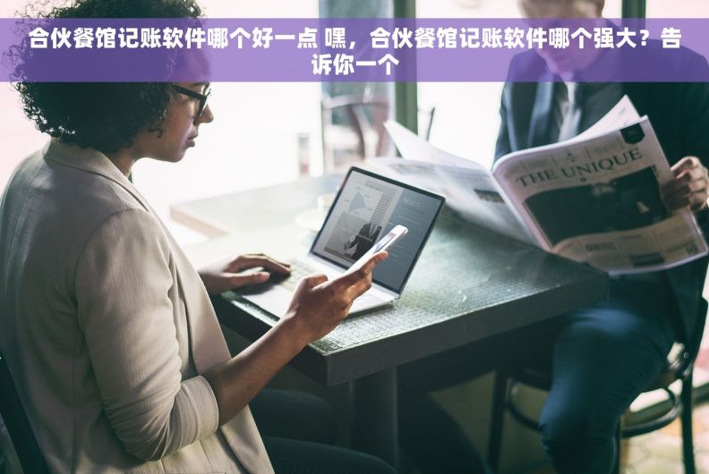 合伙餐馆记账软件哪个好一点 嘿，合伙餐馆记账软件哪个强大？告诉你一个