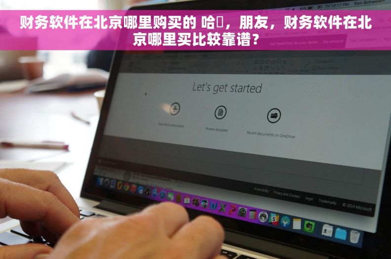 财务软件在北京哪里购买的 哈啰，朋友，财务软件在北京哪里买比较靠谱？