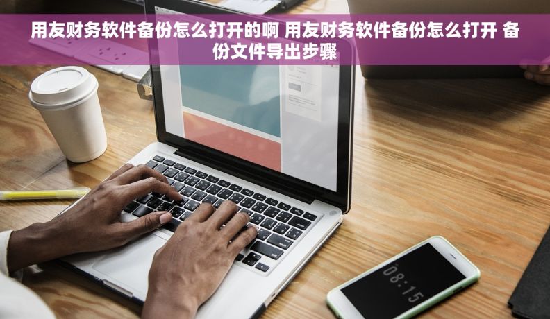 用友财务软件备份怎么打开的啊 用友财务软件备份怎么打开 备份文件导出步骤