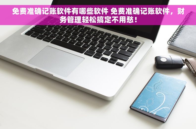 免费准确记账软件有哪些软件 		免费准确记账软件，财务管理轻松搞定不用愁！