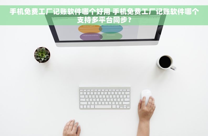 手机免费工厂记账软件哪个好用 	手机免费工厂记账软件哪个支持多平台同步？