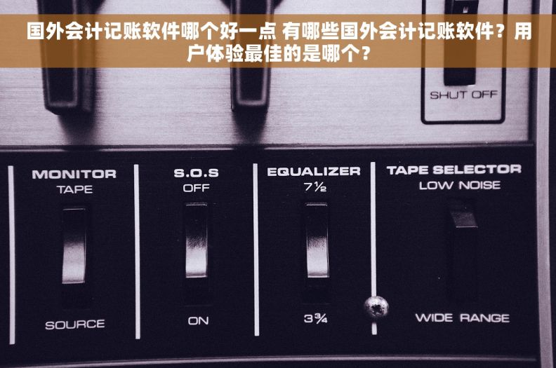 国外会计记账软件哪个好一点 有哪些国外会计记账软件？用户体验最佳的是哪个？