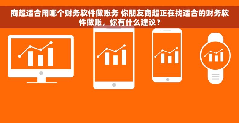 商超适合用哪个财务软件做账务 你朋友商超正在找适合的财务软件做账，你有什么建议？