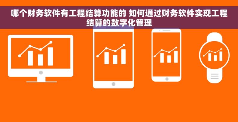哪个财务软件有工程结算功能的 如何通过财务软件实现工程结算的数字化管理