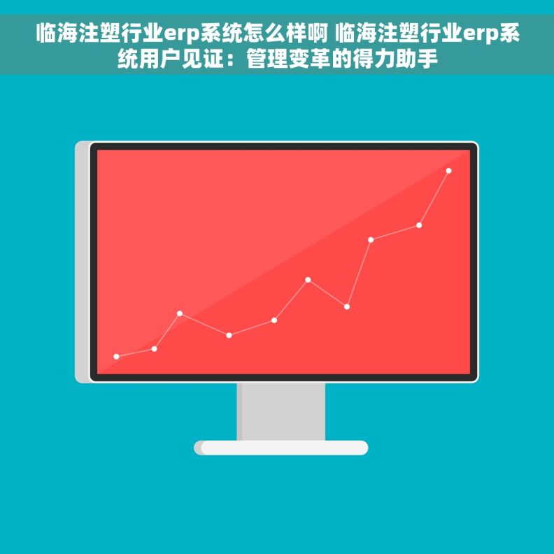 临海注塑行业erp系统怎么样啊 临海注塑行业erp系统用户见证：管理变革的得力助手