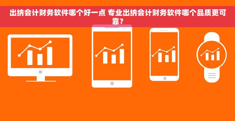 出纳会计财务软件哪个好一点 专业出纳会计财务软件哪个品质更可靠？
