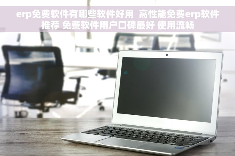 erp免费软件有哪些软件好用  高性能免费erp软件推荐 免费软件用户口碑最好 使用流畅