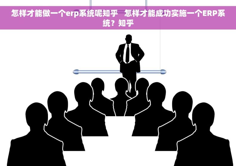 怎样才能做一个erp系统呢知乎   怎样才能成功实施一个ERP系统？知乎