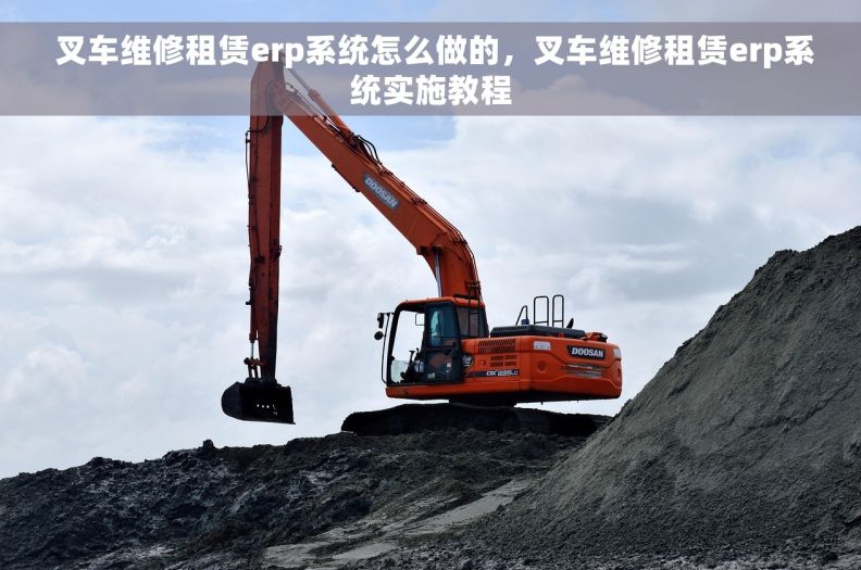  叉车维修租赁erp系统怎么做的，叉车维修租赁erp系统实施教程
