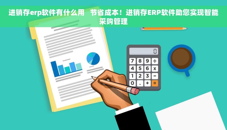 进销存erp软件有什么用   节省成本！进销存ERP软件助您实现智能采购管理