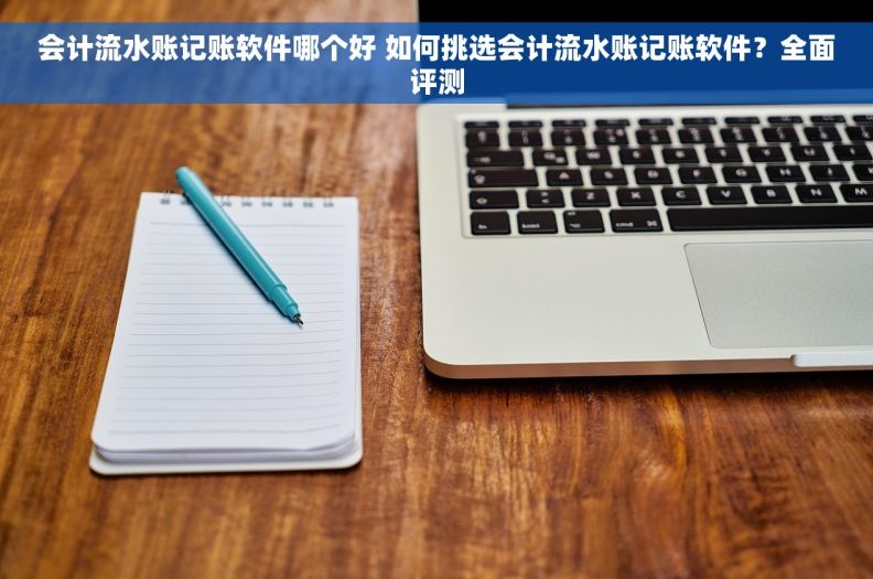 会计流水账记账软件哪个好 如何挑选会计流水账记账软件？全面评测