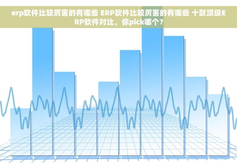 erp软件比较厉害的有哪些 ERP软件比较厉害的有哪些 十款顶级ERP软件对比，你pick哪个？
