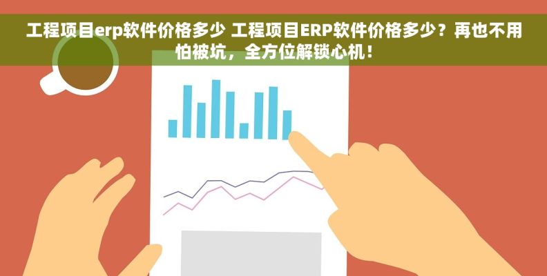 工程项目erp软件价格多少 工程项目ERP软件价格多少？再也不用怕被坑，全方位解锁心机！