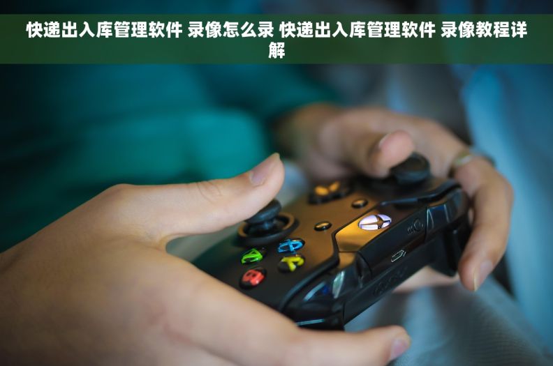 快递出入库管理软件 录像怎么录 快递出入库管理软件 录像教程详解