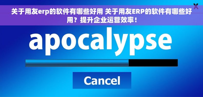 关于用友erp的软件有哪些好用 关于用友ERP的软件有哪些好用？提升企业运营效率！