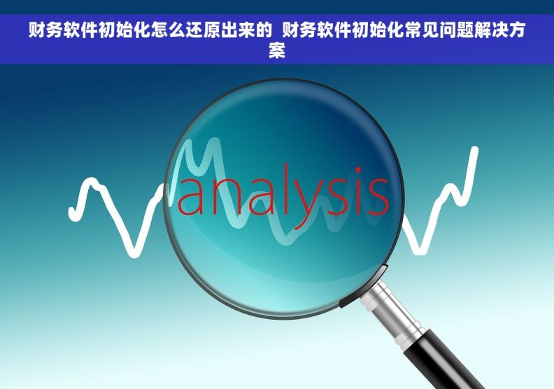 财务软件初始化怎么还原出来的  财务软件初始化常见问题解决方案