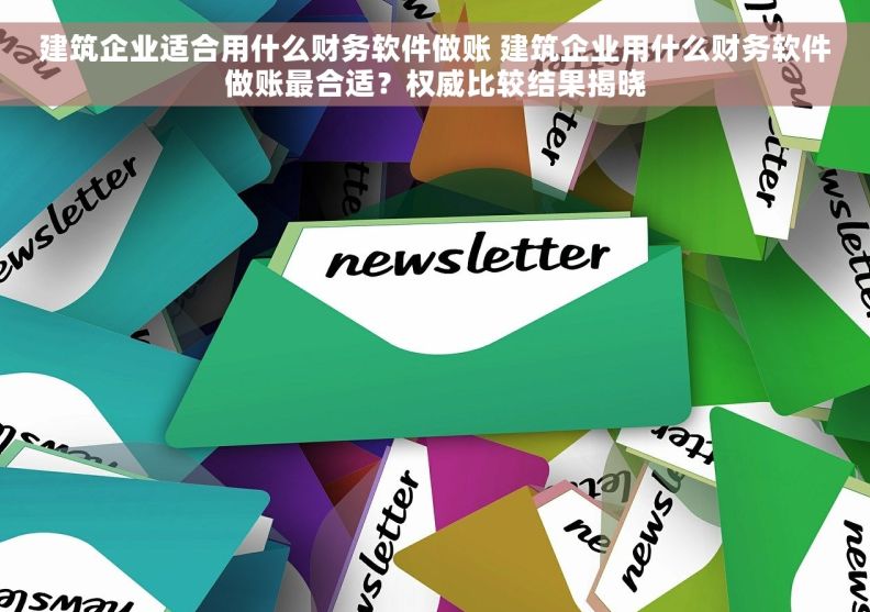 建筑企业适合用什么财务软件做账 建筑企业用什么财务软件做账最合适？权威比较结果揭晓