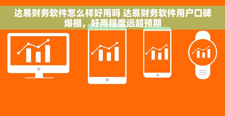 达易财务软件怎么样好用吗 达易财务软件用户口碑爆棚，好用程度远超预期