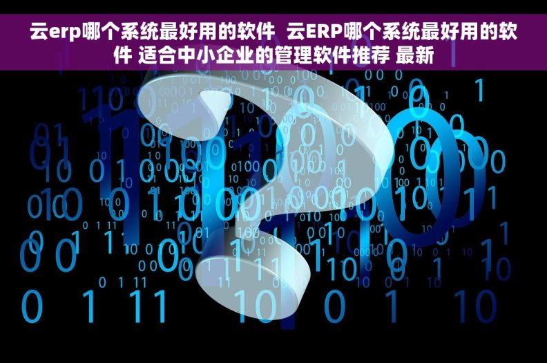 云erp哪个系统最好用的软件  云ERP哪个系统最好用的软件 适合中小企业的管理软件推荐 最新
