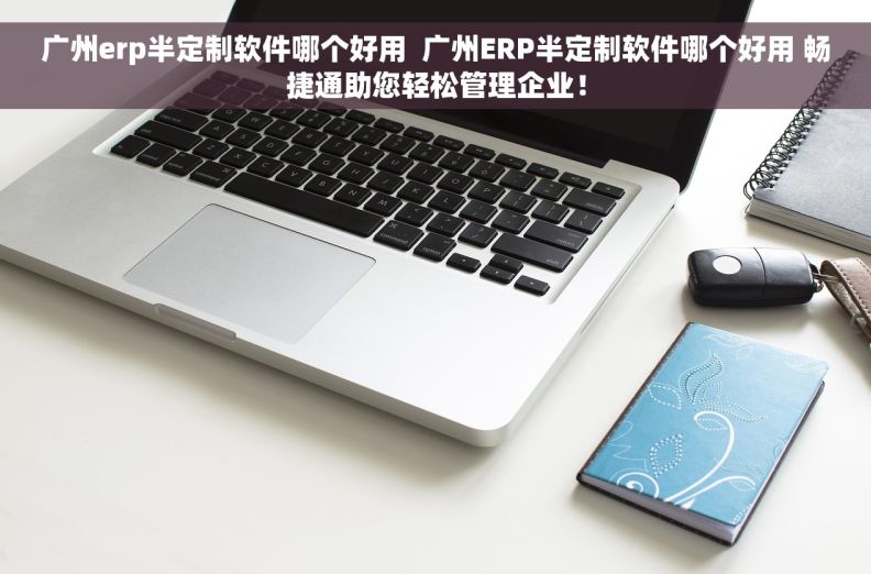 广州erp半定制软件哪个好用  广州ERP半定制软件哪个好用 畅捷通助您轻松管理企业！