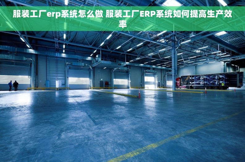 服装工厂erp系统怎么做 服装工厂ERP系统如何提高生产效率