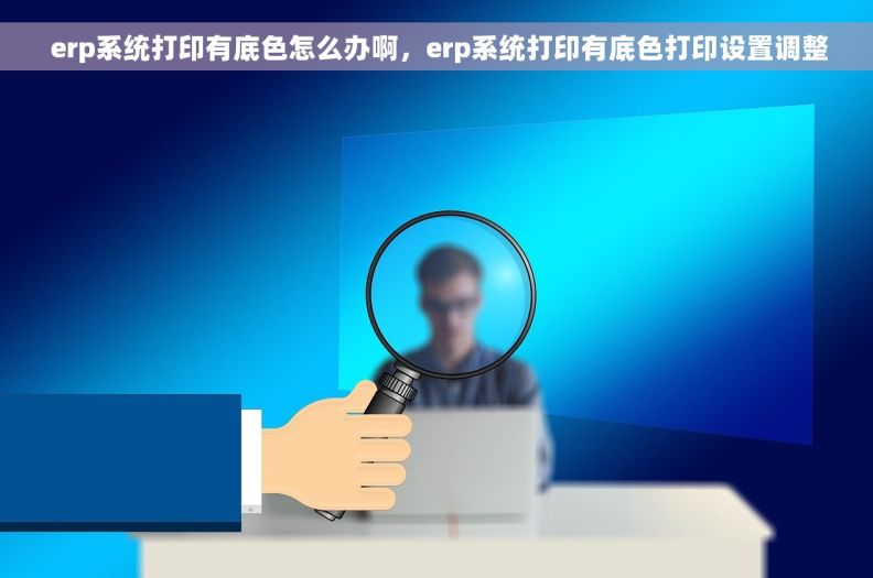  erp系统打印有底色怎么办啊，erp系统打印有底色打印设置调整