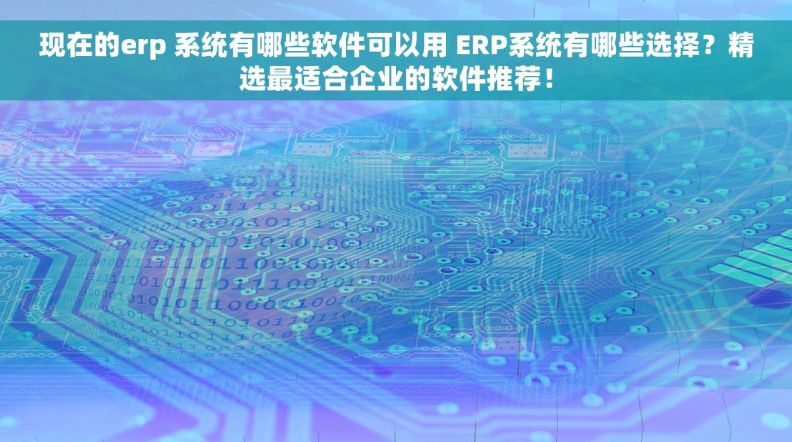 现在的erp 系统有哪些软件可以用 ERP系统有哪些选择？精选最适合企业的软件推荐！