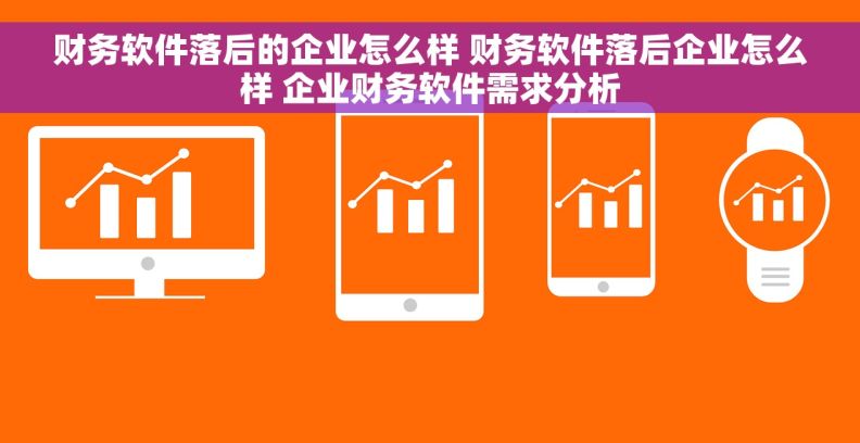 财务软件落后的企业怎么样 财务软件落后企业怎么样 企业财务软件需求分析