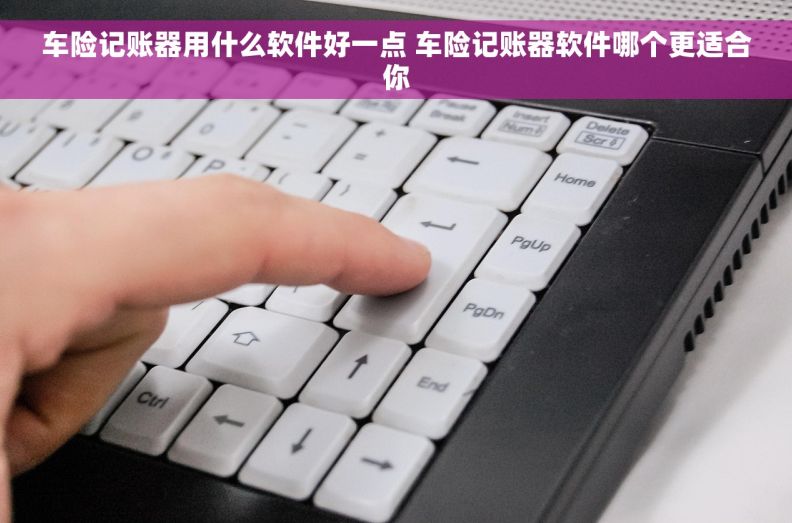 车险记账器用什么软件好一点 车险记账器软件哪个更适合你