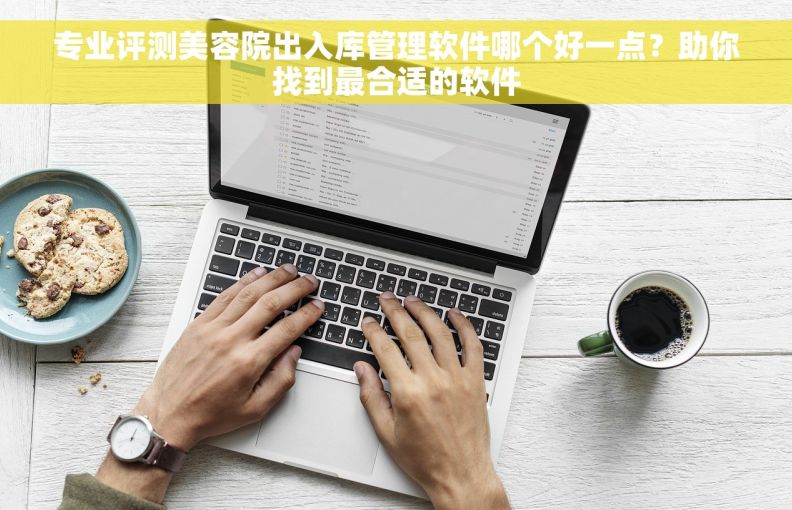 专业评测美容院出入库管理软件哪个好一点？助你找到最合适的软件