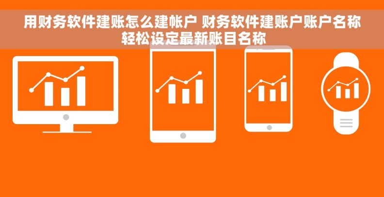 用财务软件建账怎么建帐户 财务软件建账户账户名称 轻松设定最新账目名称