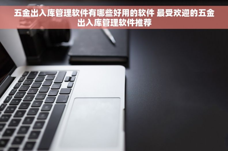 五金出入库管理软件有哪些好用的软件 最受欢迎的五金出入库管理软件推荐
