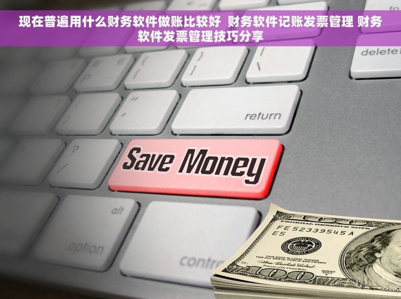 现在普遍用什么财务软件做账比较好  财务软件记账发票管理 财务软件发票管理技巧分享