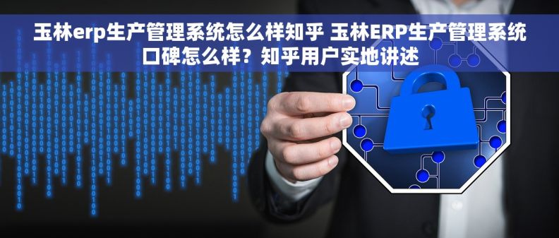 玉林erp生产管理系统怎么样知乎 玉林ERP生产管理系统口碑怎么样？知乎用户实地讲述