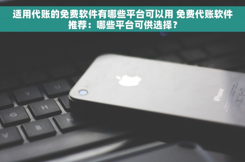 适用代账的免费软件有哪些平台可以用 免费代账软件推荐：哪些平台可供选择？