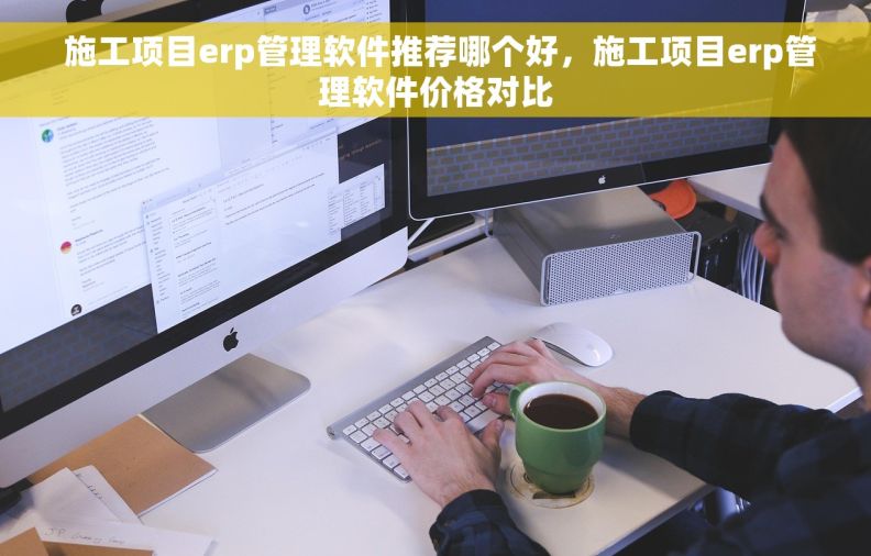  施工项目erp管理软件推荐哪个好，施工项目erp管理软件价格对比