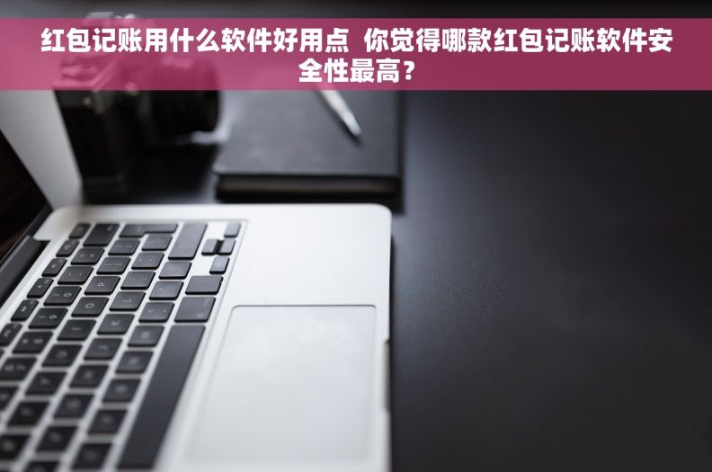 红包记账用什么软件好用点  你觉得哪款红包记账软件安全性最高？