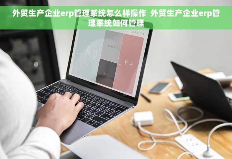 外贸生产企业erp管理系统怎么样操作  外贸生产企业erp管理系统如何管理