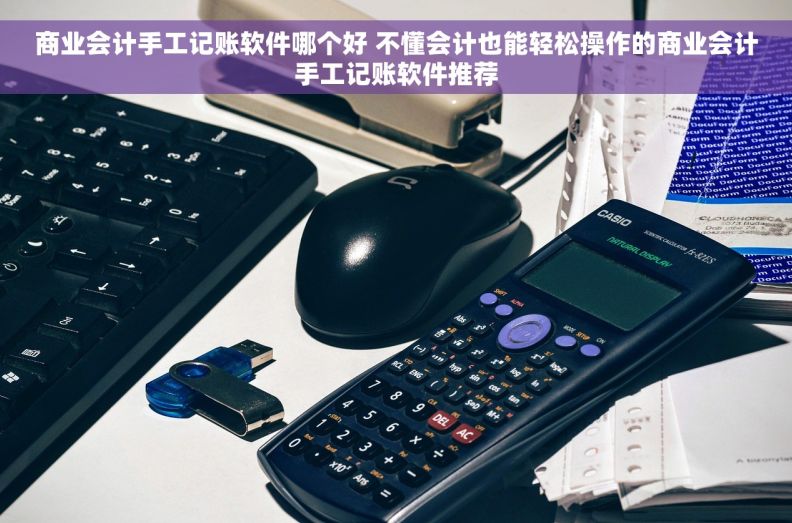商业会计手工记账软件哪个好 不懂会计也能轻松操作的商业会计手工记账软件推荐