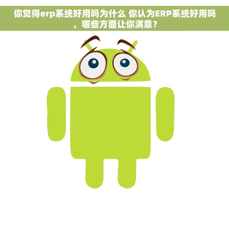 你觉得erp系统好用吗为什么 你认为ERP系统好用吗，哪些方面让你满意？