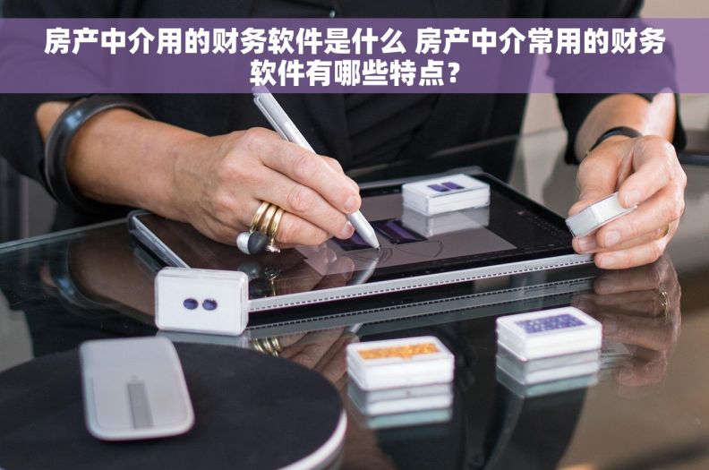 房产中介用的财务软件是什么 房产中介常用的财务软件有哪些特点？