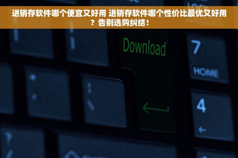 进销存软件哪个便宜又好用 进销存软件哪个性价比最优又好用？告别选购纠结！