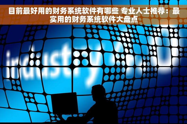 目前最好用的财务系统软件有哪些 专业人士推荐：最实用的财务系统软件大盘点