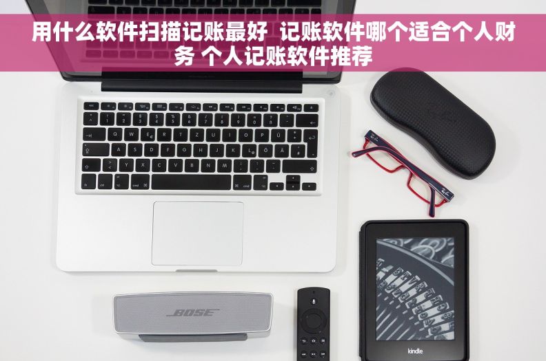 用什么软件扫描记账最好  记账软件哪个适合个人财务 个人记账软件推荐