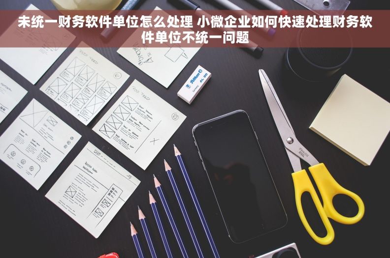 未统一财务软件单位怎么处理 小微企业如何快速处理财务软件单位不统一问题