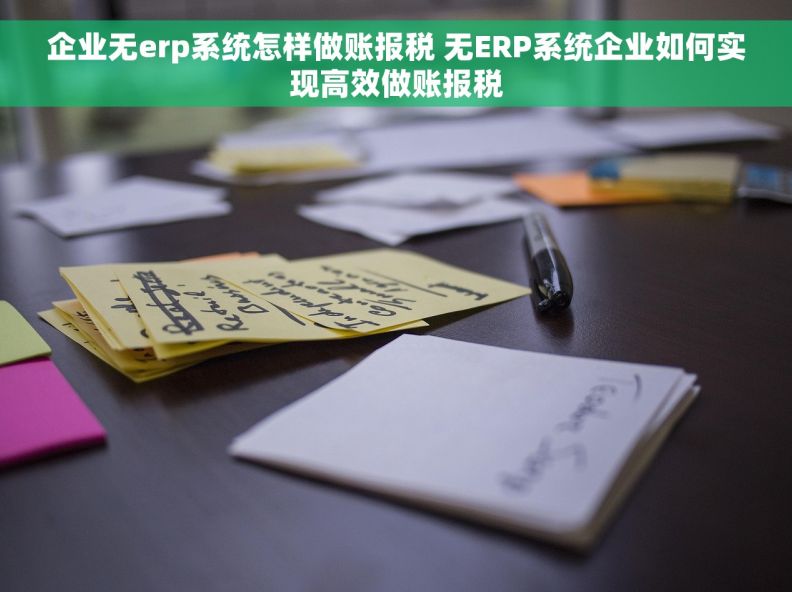 企业无erp系统怎样做账报税 无ERP系统企业如何实现高效做账报税