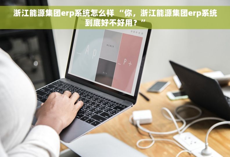 浙江能源集团erp系统怎么样 “你，浙江能源集团erp系统到底好不好用？”