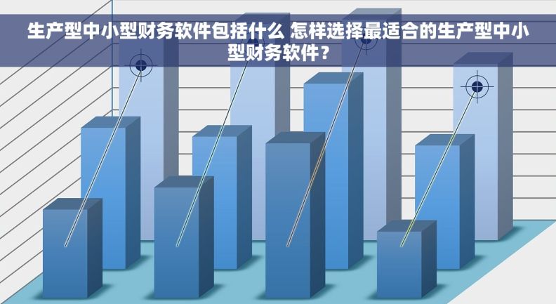 生产型中小型财务软件包括什么 怎样选择最适合的生产型中小型财务软件？