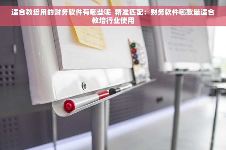 适合教培用的财务软件有哪些呢  精准匹配：财务软件哪款最适合教培行业使用