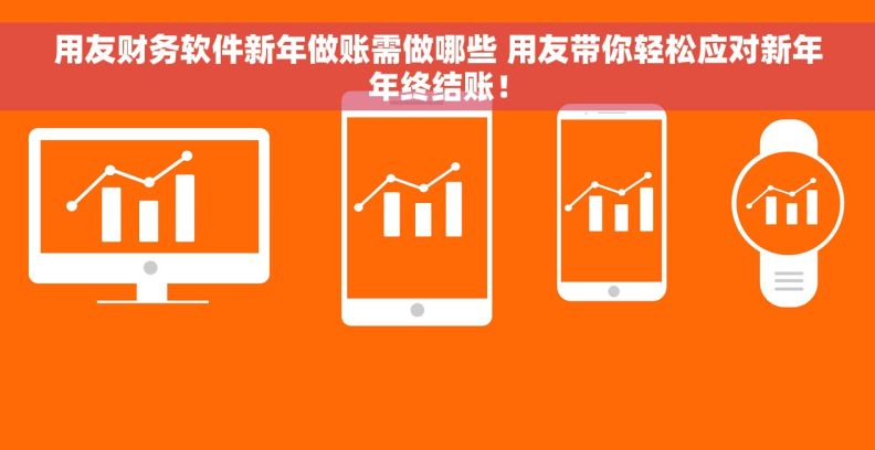 用友财务软件新年做账需做哪些 用友带你轻松应对新年年终结账！